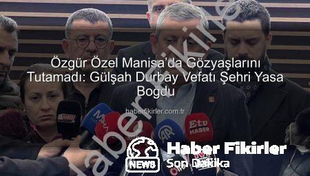 Özgür Özel Manisa’da Gözyaşlarını Tutamadı: Gülşah Durbay Vefatı Şehri Yasa Boğdu