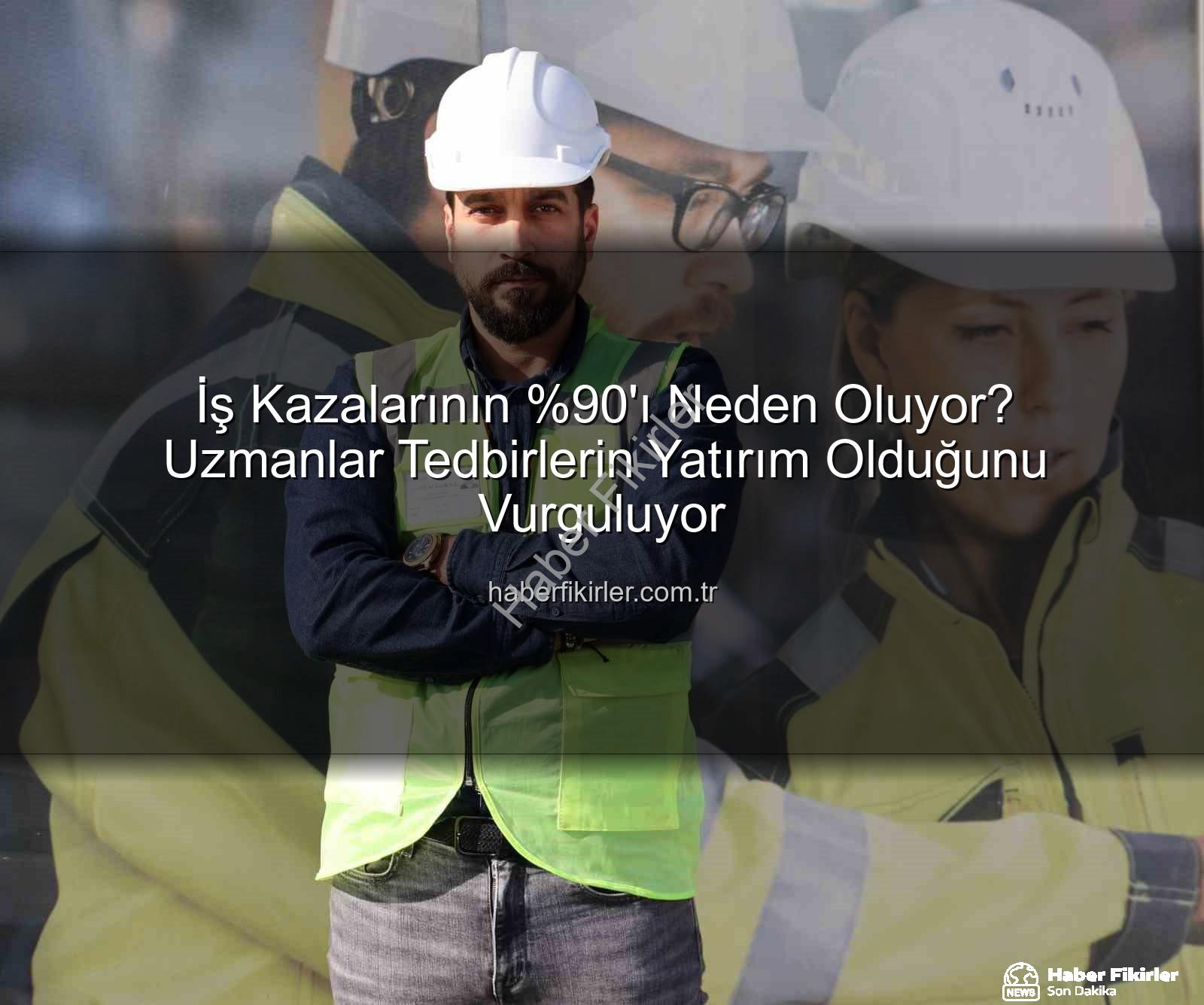 iş kazaları - İş Kazalarının 'ı Neden Oluyor? Uzmanlar Tedbirlerin Yatırım Olduğunu Vurguluyor