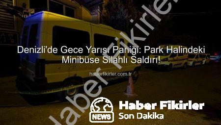 Denizli’de Gece Yarısı Paniği: Park Halindeki Minibüse Silahlı Saldırı!