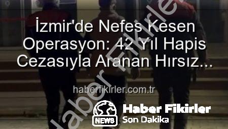 İzmir’de Nefes Kesen Operasyon: 42 Yıl Hapis Cezasıyla Aranan Hırsız Suçüstü Yakalandı