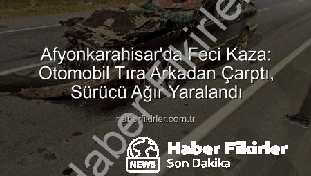 Afyonkarahisar’da Feci Kaza: Otomobil Tıra Arkadan Çarptı, Sürücü Ağır Yaralandı