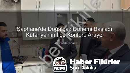 Şaphane’de Doğalgaz Dönemi Başladı: Kütahya’nın İlçe Konforu Artıyor