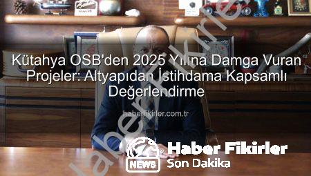 Kütahya OSB’den 2025 Yılına Damga Vuran Projeler: Altyapıdan İstihdama Kapsamlı Değerlendirme