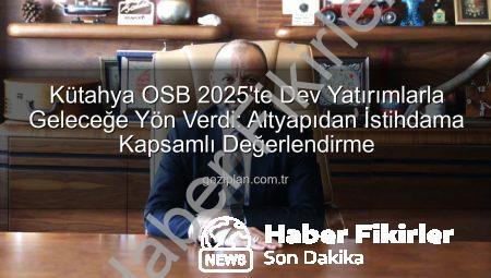 Kütahya OSB 2025’i Değerlendirdi: Üretimden İstihdama Kapsamlı Hamleler