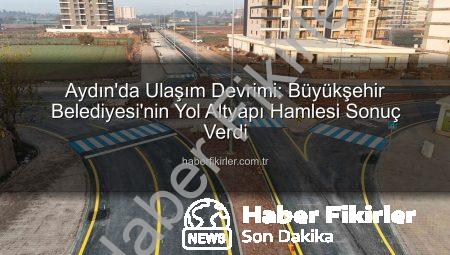 Aydın’da Ulaşım Devrimi: Büyükşehir Belediyesi’nin Yol Altyapı Hamlesi Sonuç Verdi