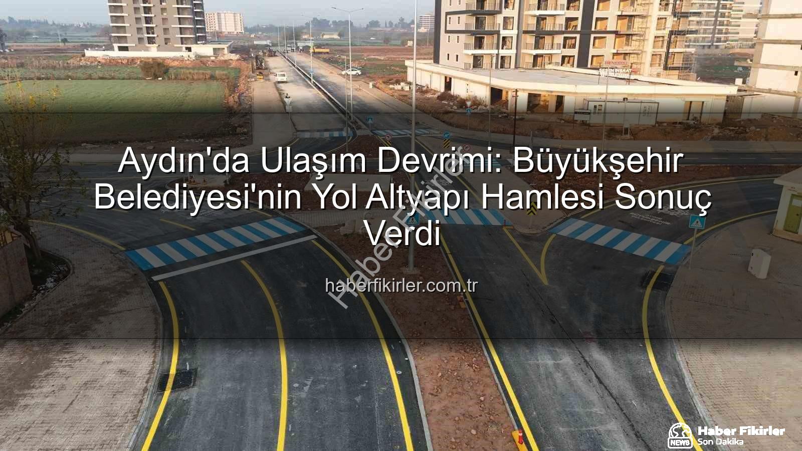 Aydın ulaşım altyapısı - Aydın'da Ulaşım Devrimi: Büyükşehir Belediyesi'nin Yol Altyapı Hamlesi Sonuç Verdi