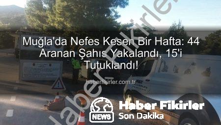 Muğla’da Nefes Kesen Bir Hafta: 44 Aranan Şahıs Yakalandı, 15’i Tutuklandı!