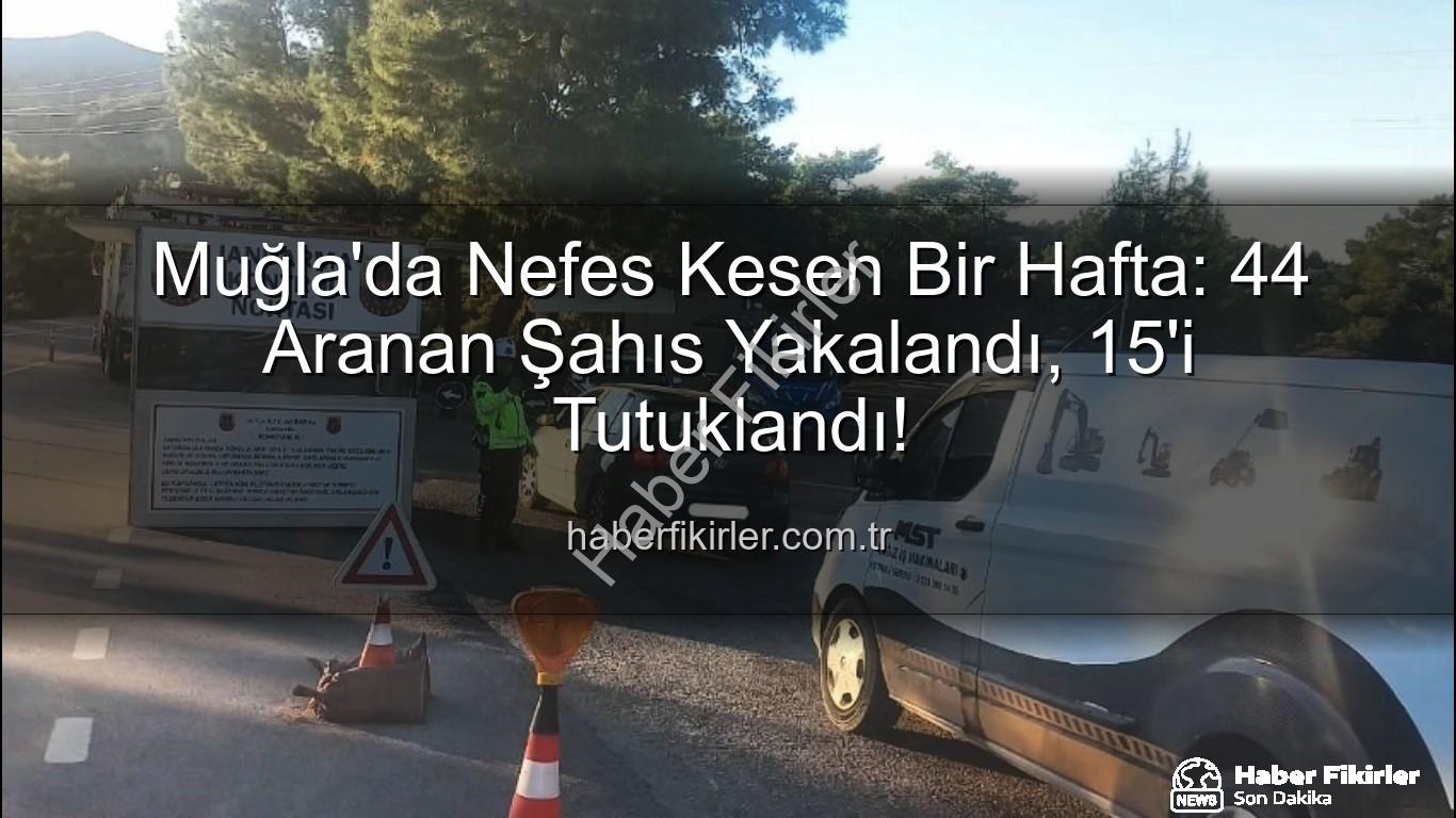 Muğla'da Nefes Kesen Bir Hafta: 44 Aranan Şahıs Yakalandı, 15'i Tutuklandı!