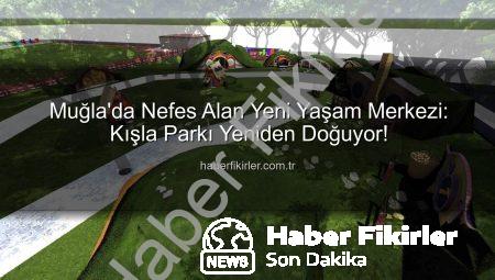 Muğla’da Nefes Alan Yeni Yaşam Merkezi: Kışla Parkı Yeniden Doğuyor!