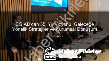 EGİAD’dan 35. Yıl Vizyonu: Geleceğe Yönelik Stratejiler ve Yatırımlar Açıklanıyor