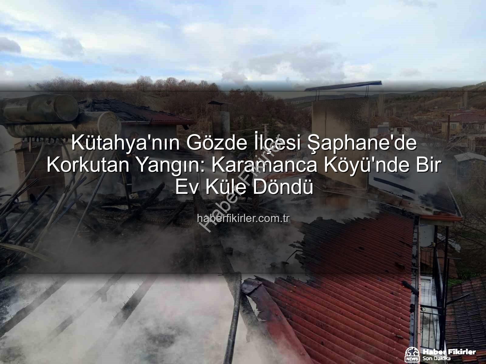 Şaphane yangın - Kütahya'nın Gözde İlçesi Şaphane'de Korkutan Yangın: Karamanca Köyü'nde Bir Ev Küle Döndü