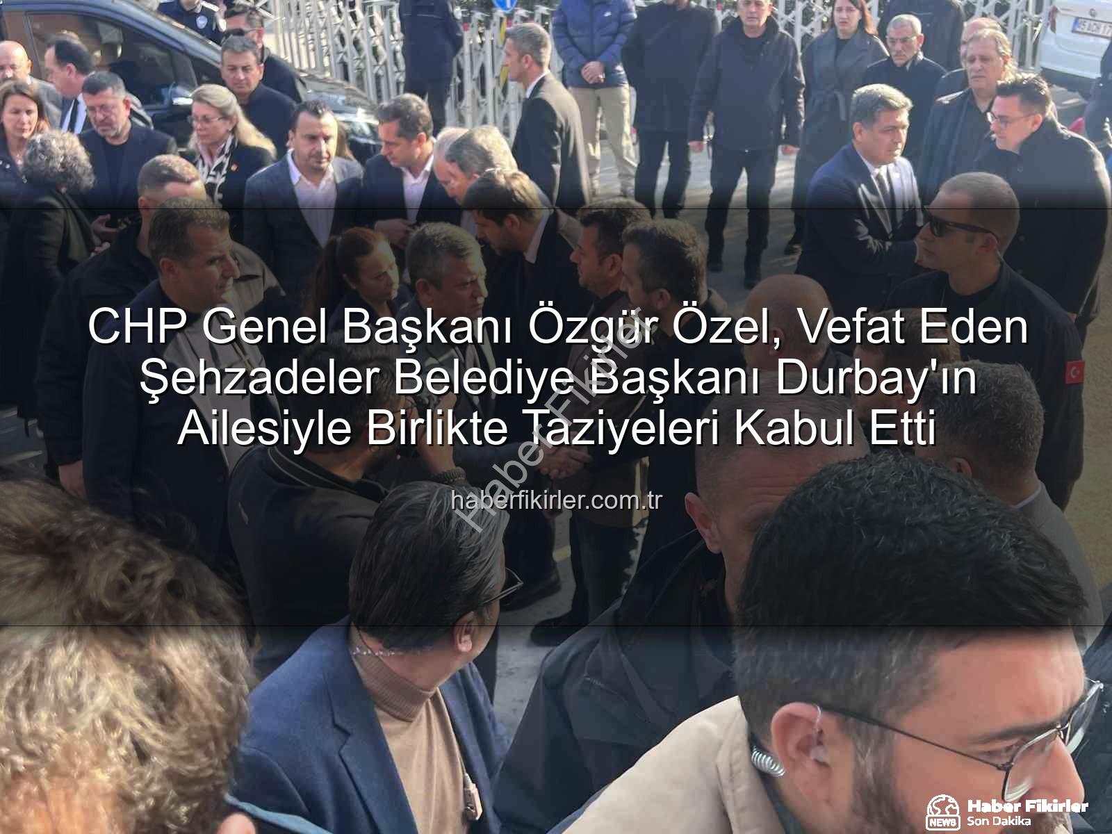 Özgür Özel Gülşah Durbay - CHP Genel Başkanı Özgür Özel, Vefat Eden Şehzadeler Belediye Başkanı Durbay'ın Ailesiyle Birlikte Taziyeleri Kabul Etti
