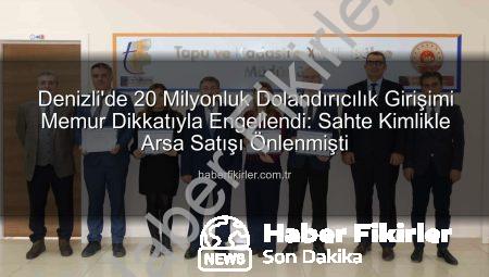 Denizli’de 20 Milyonluk Dolandırıcılık Girişimi Memur Dikkatıyla Engellendi: Sahte Kimlikle Arsa Satışı Önlenmişti