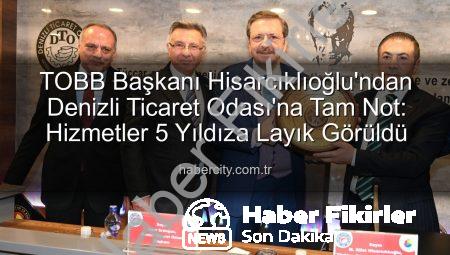TOBB Başkanı Hisarcıklıoğlu’ndan Denizli Ticaret Odası’na Tam Not: Hizmette 5 Yıldız!