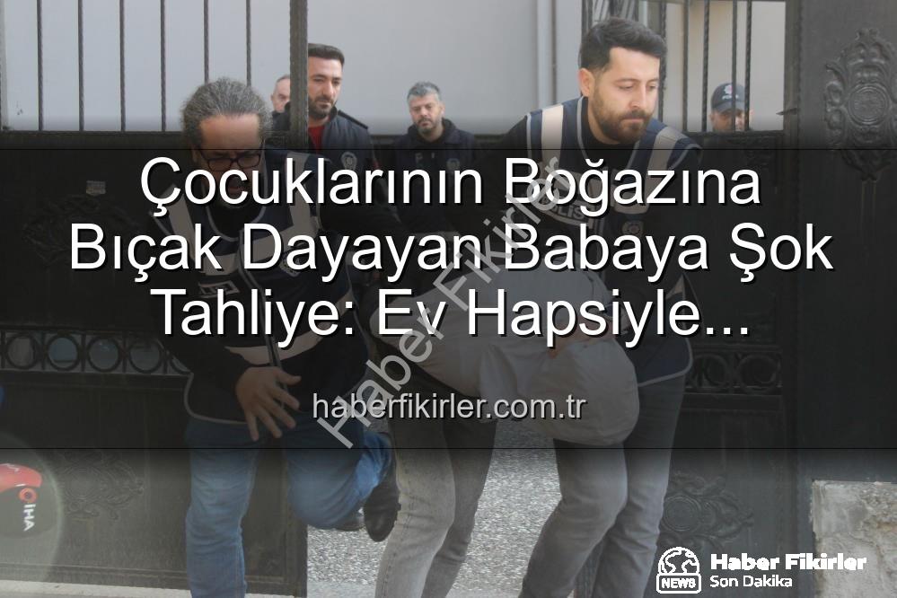 çocuklarının boğazına bıçak dayayan baba - Çocuklarının Boğazına Bıçak Dayayan Babaya Şok Tahliye: Ev Hapsiyle Serbest Bırakıldı