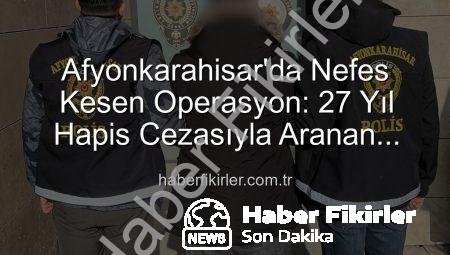 Afyonkarahisar’da Nefes Kesen Operasyon: 27 Yıl Hapis Cezasıyla Aranan Şahıs Suçüstü Yakalandı