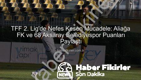 TFF 2. Lig’de Nefes Kesen Mücadele: Aliağa FK ve 68 Aksaray Belediyespor Puanları Paylaştı