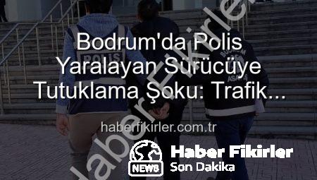 Bodrum’da Polis Yaralayan Sürücüye Tutuklama Şoku: Trafik Güvenliği Tehlikeye Girdi!