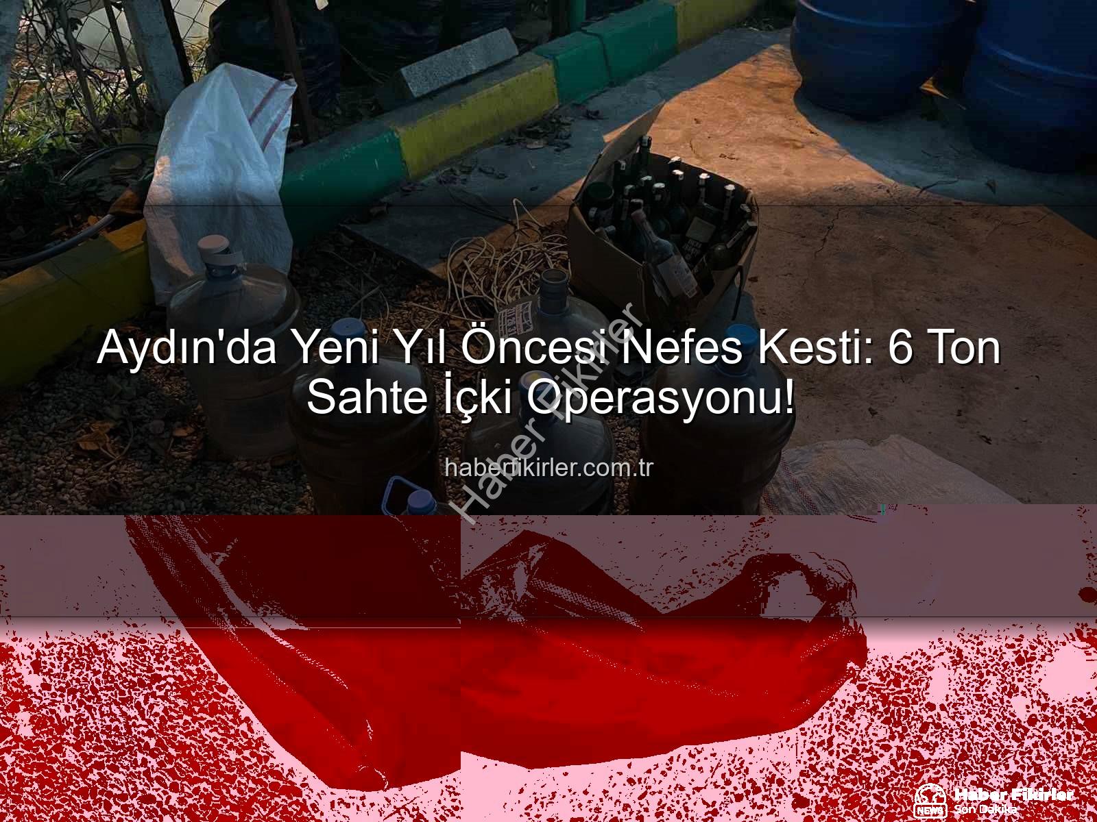 sahte içki operasyonu - Aydın'da Yeni Yıl Öncesi Nefes Kesti: 6 Ton Sahte İçki Operasyonu!