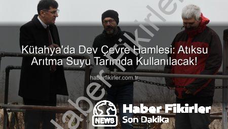 Kütahya’da Dev Çevre Hamlesi: Atıksu Arıtma Suyu Tarımda Kullanılacak!