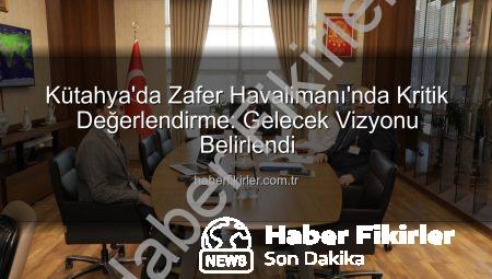 Kütahya’da Zafer Havalimanı’nda Kritik Değerlendirme: Gelecek Vizyonu Belirlendi