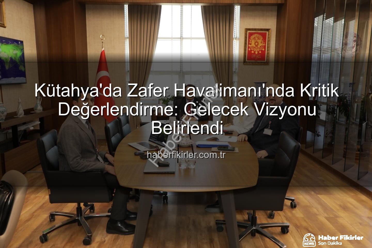 Zafer Havalimanı - Kütahya'da Zafer Havalimanı'nda Kritik Değerlendirme: Gelecek Vizyonu Belirlendi
