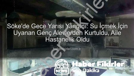 Söke’de Gece Yarısı Yangını: Su İçmek İçin Uyanan Genç Alevlerden Kurtuldu, Aile Hastanelik Oldu