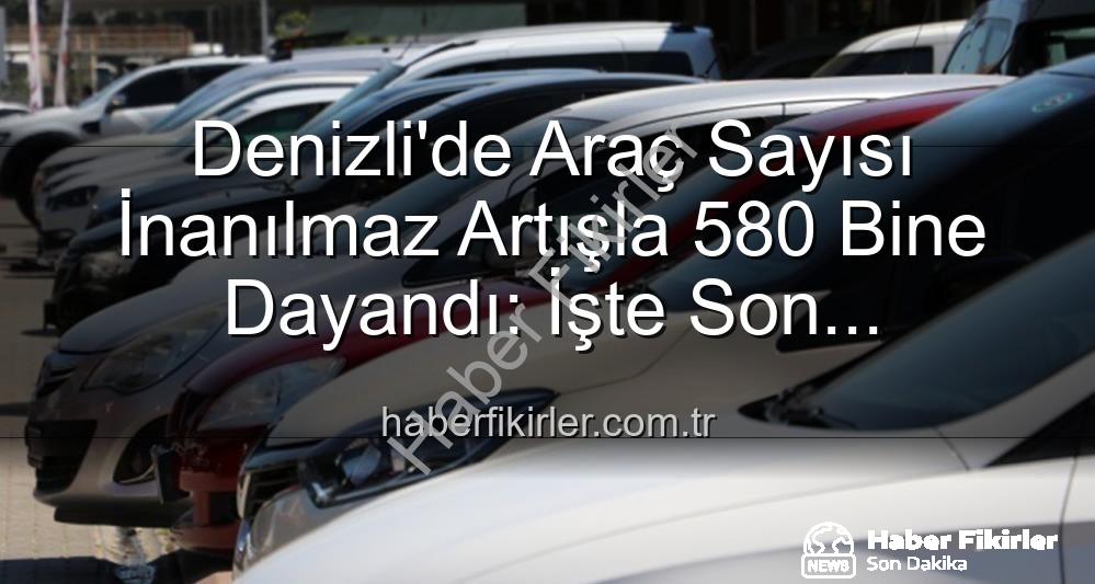 Denizli araç sayısı - Denizli'de Araç Sayısı İnanılmaz Artışla 580 Bine Dayandı: İşte Son Rakamlar!