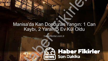 Manisa’da Kan Donduran Yangın: 1 Can Kaybı, 2 Yaralı, 5 Ev Kül Oldu