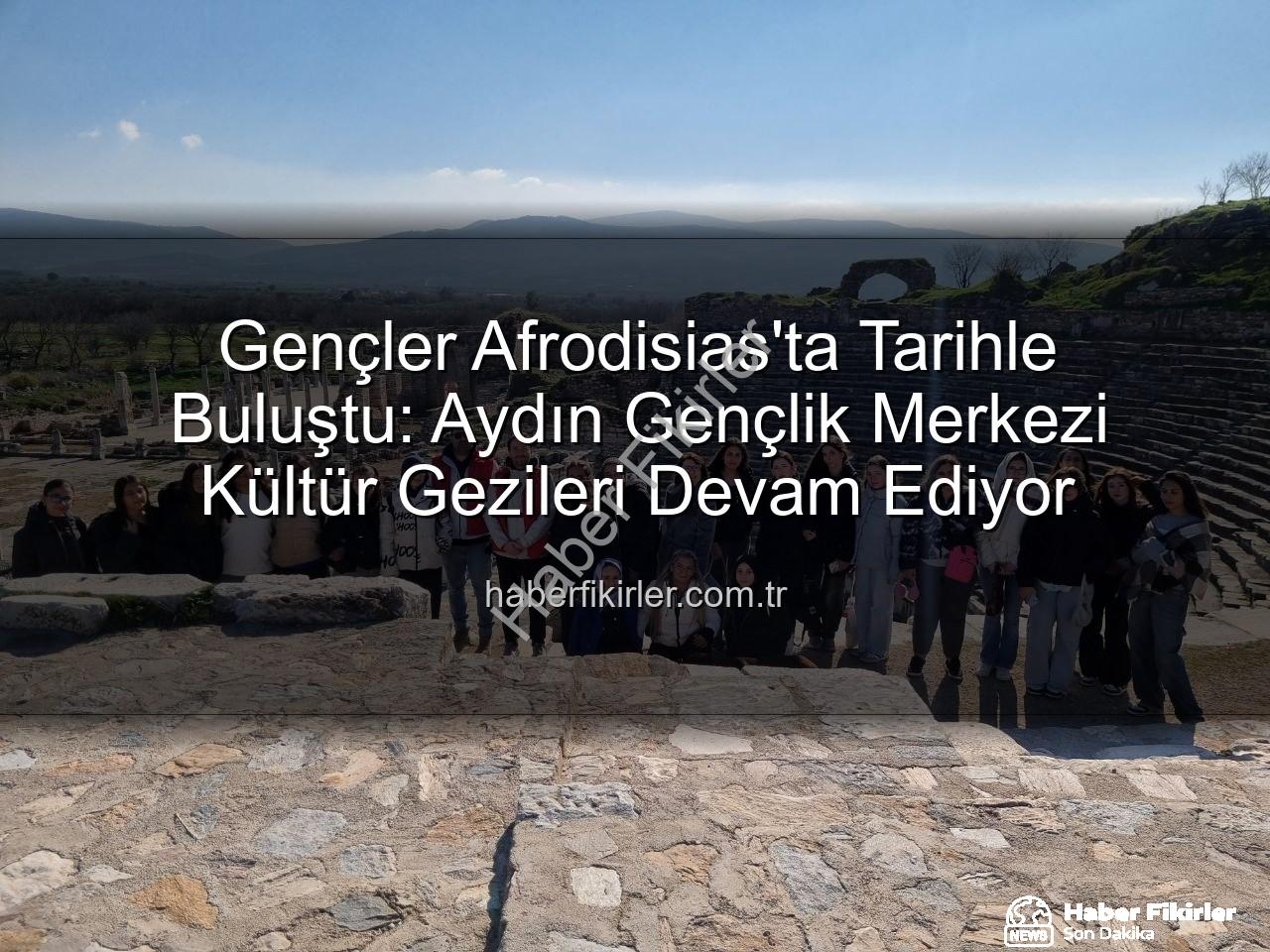 Afrodisias Antik Kenti - Gençler Afrodisias'ta Tarihle Buluştu: Aydın Gençlik Merkezi Kültür Gezileri Devam Ediyor