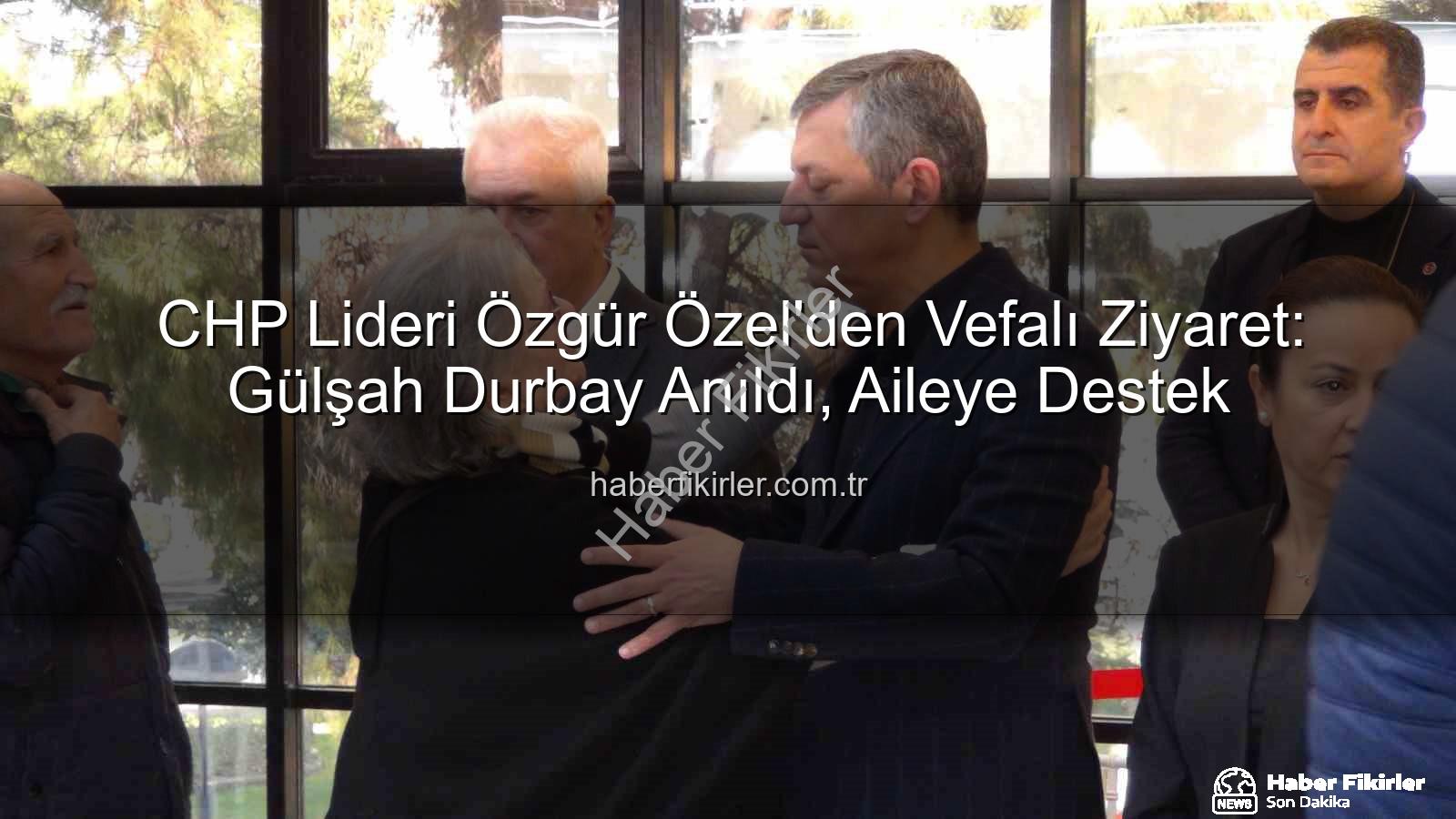 Gülşah Durbay - CHP Lideri Özgür Özel'den Vefalı Ziyaret: Gülşah Durbay Anıldı, Aileye Destek
