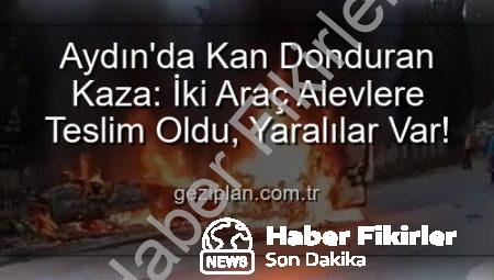 Aydın’da Akıl Almaz Kaza: Kafa Kafaya Çarpışan Araçlar Alevlere Teslim Oldu, 2 Yaralı