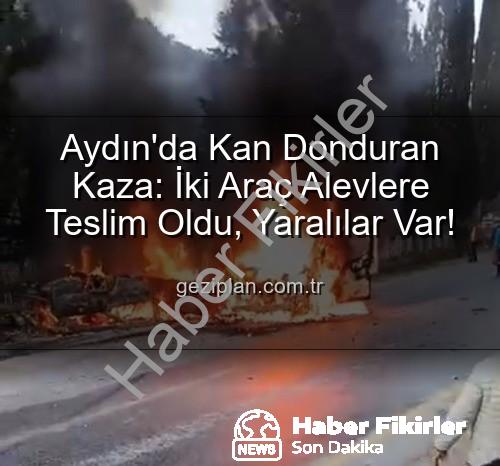 Aydın kaza - Aydın'da Akıl Almaz Kaza: Kafa Kafaya Çarpışan Araçlar Alevlere Teslim Oldu, 2 Yaralı