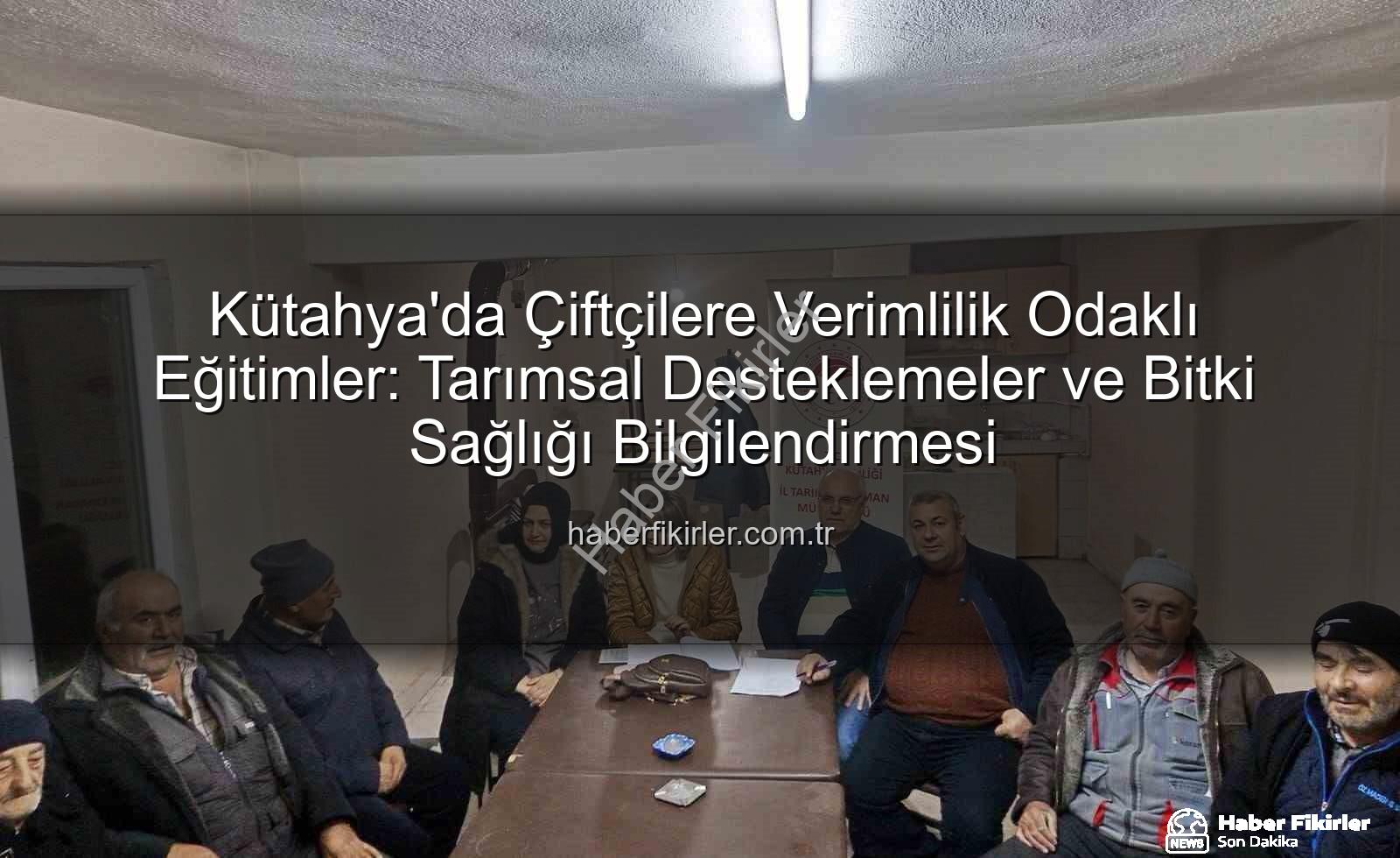 çiftçi eğitimleri - Kütahya'da Çiftçilere Verimlilik Odaklı Eğitimler: Tarımsal Desteklemeler ve Bitki Sağlığı Bilgilendirmesi