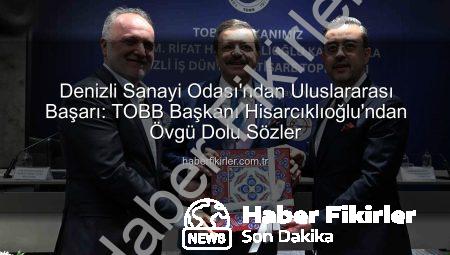 Denizli Sanayi Odası’ndan Uluslararası Başarı: TOBB Başkanı Hisarcıklıoğlu’ndan Övgü Dolu Sözler