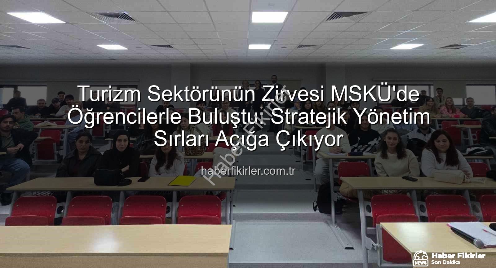 turizm sektörü - Turizm Sektörünün Zirvesi MSKÜ'de Öğrencilerle Buluştu: Stratejik Yönetim Sırları Açığa Çıkıyor