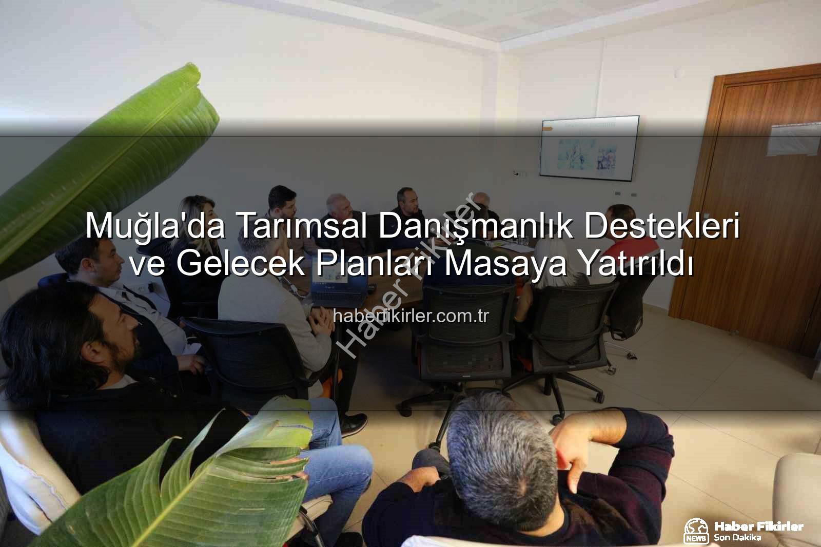 tarımsal danışmanlık - Muğla'da Tarımsal Danışmanlık Destekleri ve Gelecek Planları Masaya Yatırıldı