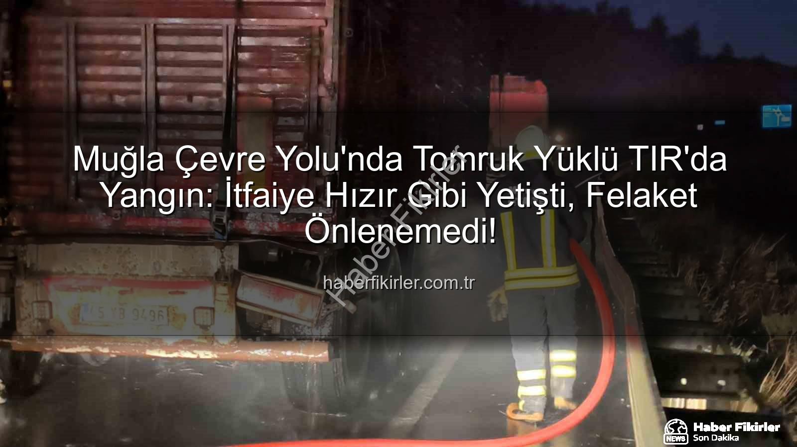 TIR yangını Muğla - Muğla Çevre Yolu'nda Tomruk Yüklü TIR'da Yangın: İtfaiye Hızır Gibi Yetişti, Felaket Önlenemedi!