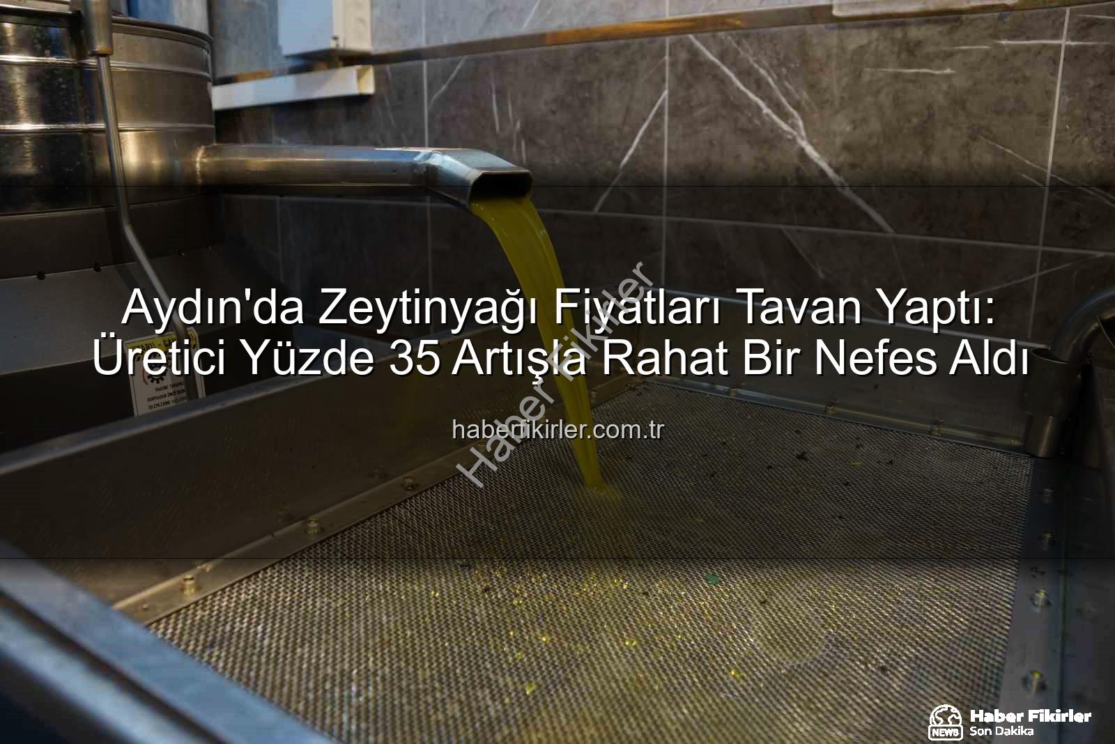 zeytinyağı fiyatları - Aydın'da Zeytinyağı Fiyatları Tavan Yaptı: Üretici Yüzde 35 Artışla Rahat Bir Nefes Aldı