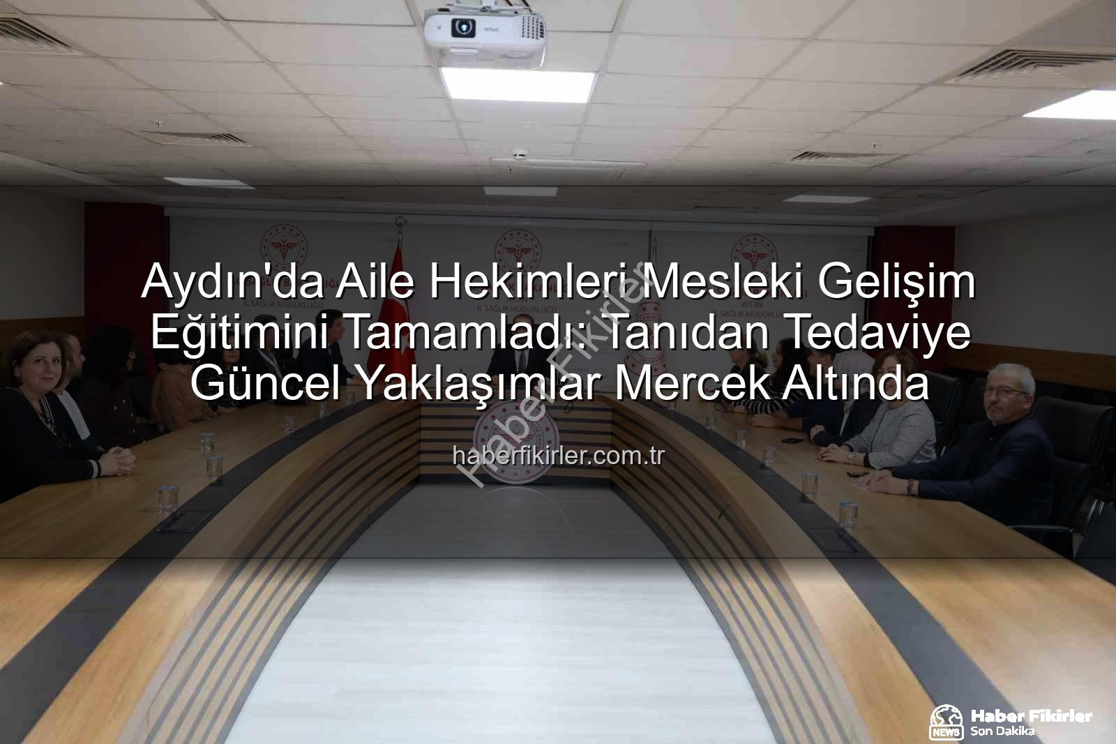 aile hekimleri eğitimi - Aydın'da Aile Hekimleri Mesleki Gelişim Eğitimini Tamamladı: Tanıdan Tedaviye Güncel Yaklaşımlar Mercek Altında