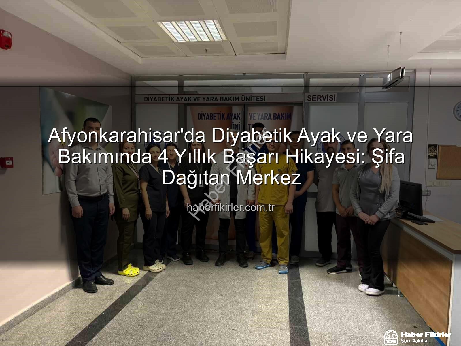 Diyabetik Ayak Yara Bakımı - Afyonkarahisar'da Diyabetik Ayak ve Yara Bakımında 4 Yıllık Başarı Hikayesi: Şifa Dağıtan Merkez