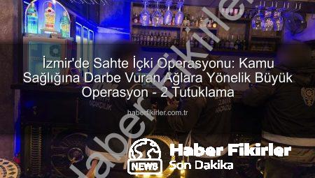 İzmir’de Sahte İçki Operasyonu: Kamu Sağlığına Darbe Vuran Ağlara Yönelik Büyük Operasyon – 2 Tutuklama