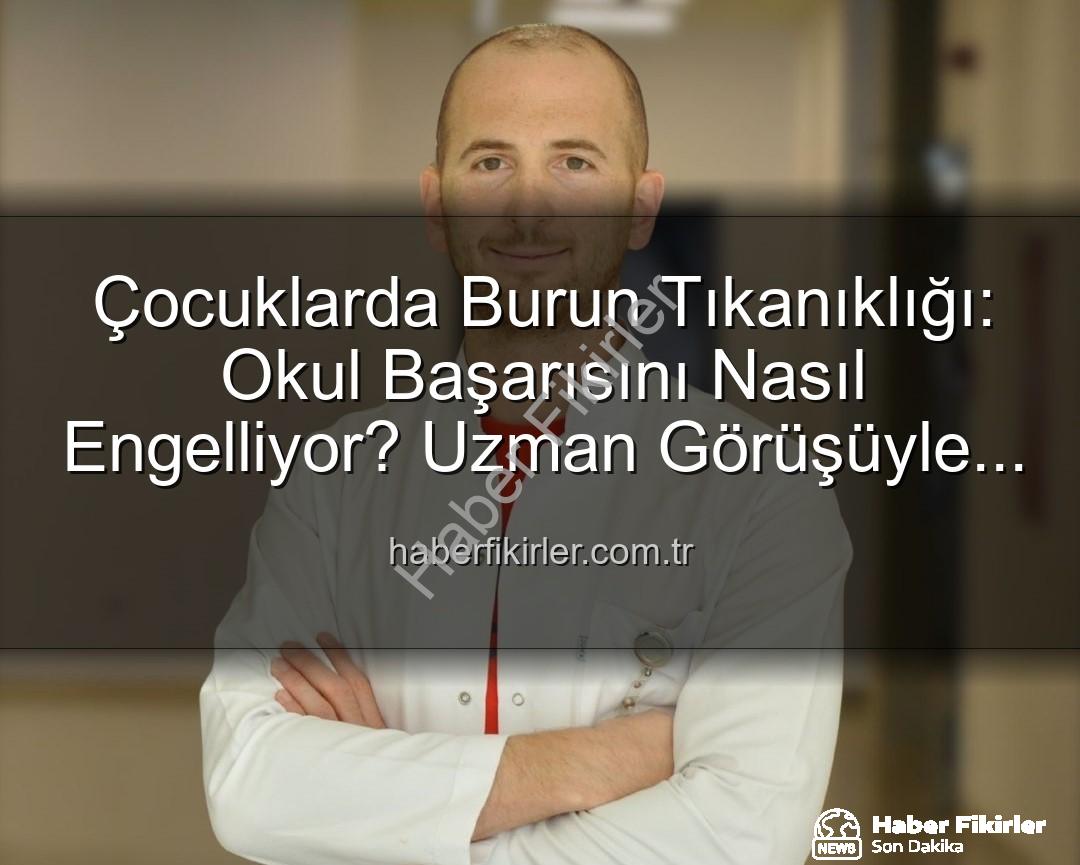 çocuklarda burun tıkanıklığı - Çocuklarda Burun Tıkanıklığı: Okul Başarısını Nasıl Engelliyor? Uzman Görüşüyle Haberfikirler.com.tr'de