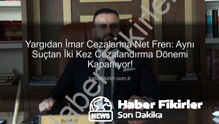 Yargıdan İmar Cezalarına Net Fren: Aynı Suçtan İki Kez Cezalandırma Dönemi Kapanıyor!