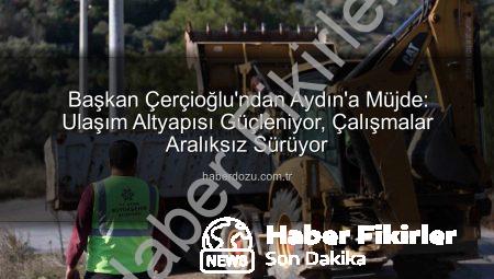 Başkan Çerçioğlu’ndan Aydın’a Müjde: Kapsamlı Yol ve Altyapı Çalışmaları Tüm Hızıyla Sürüyor
