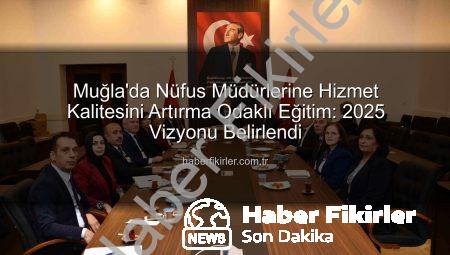 Muğla’da Nüfus Müdürlerine Hizmet Kalitesini Artırma Odaklı Eğitim: 2025 Vizyonu Belirlendi