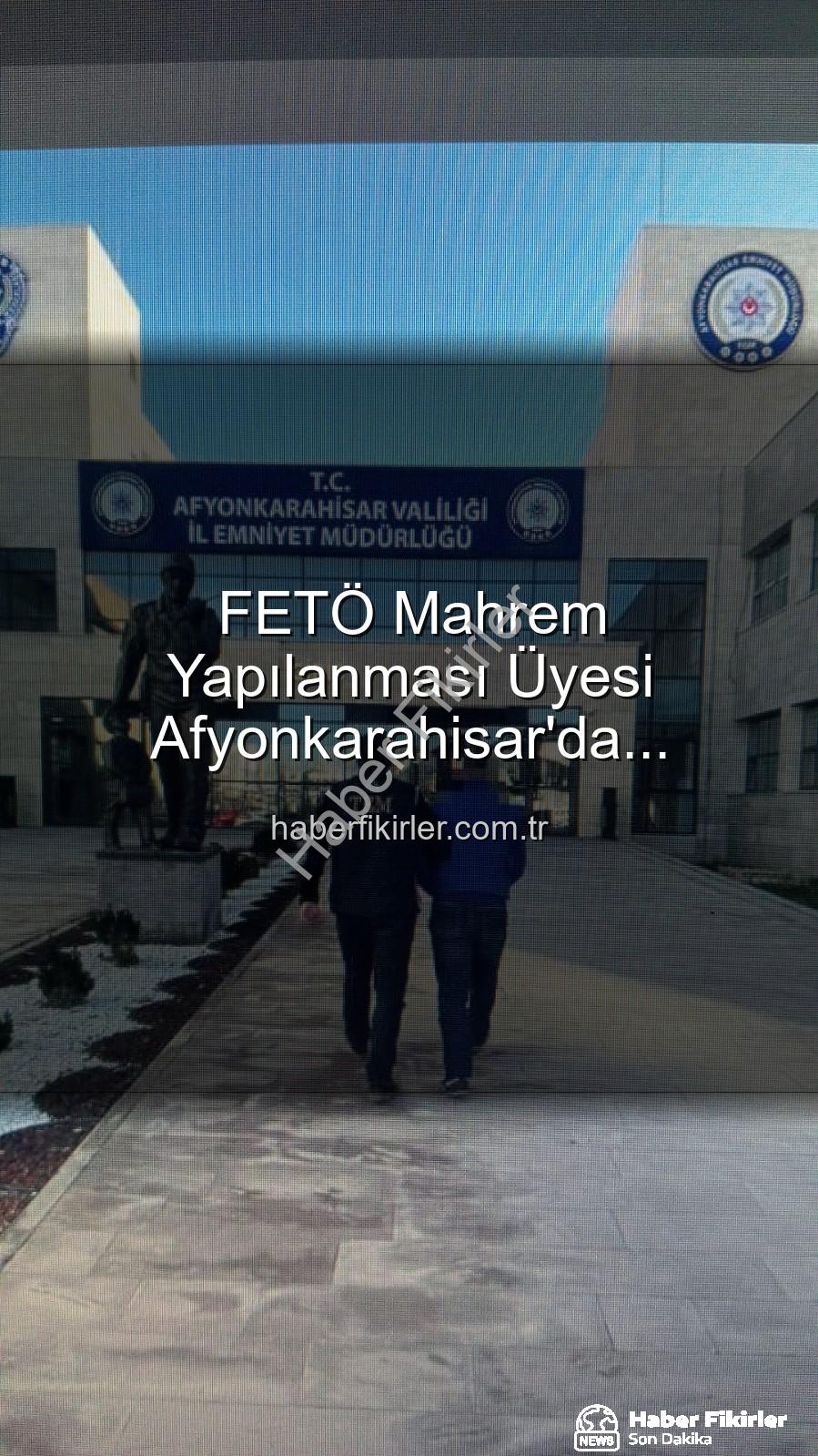 FETÖ mahrem yapılanması - FETÖ Mahrem Yapılanması Üyesi Afyonkarahisar'da Yakalandı: 6 Yıl 3 Ay Hapis Cezası Kesildi