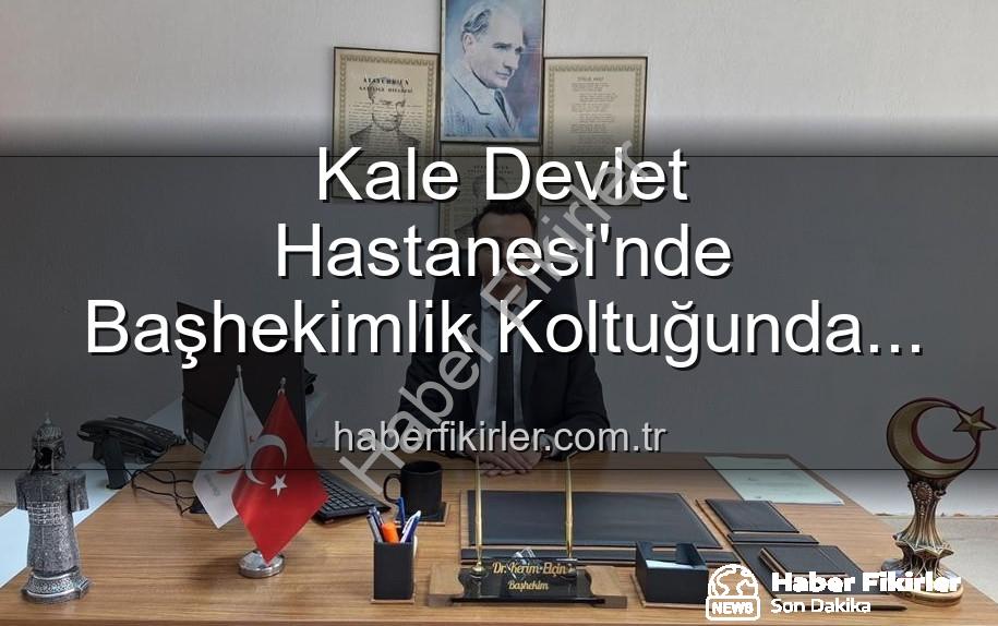 Kale Devlet Hastanesi Başhekimi - Kale Devlet Hastanesi'nde Başhekimlik Koltuğunda Yeni Dönem: Dr. Kerim Elçin Göreve Başladı