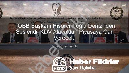 TOBB Başkanı Hisarcıklıoğlu Denizli’den Seslendi: KDV Alacakları Piyasaya Can Verecek!