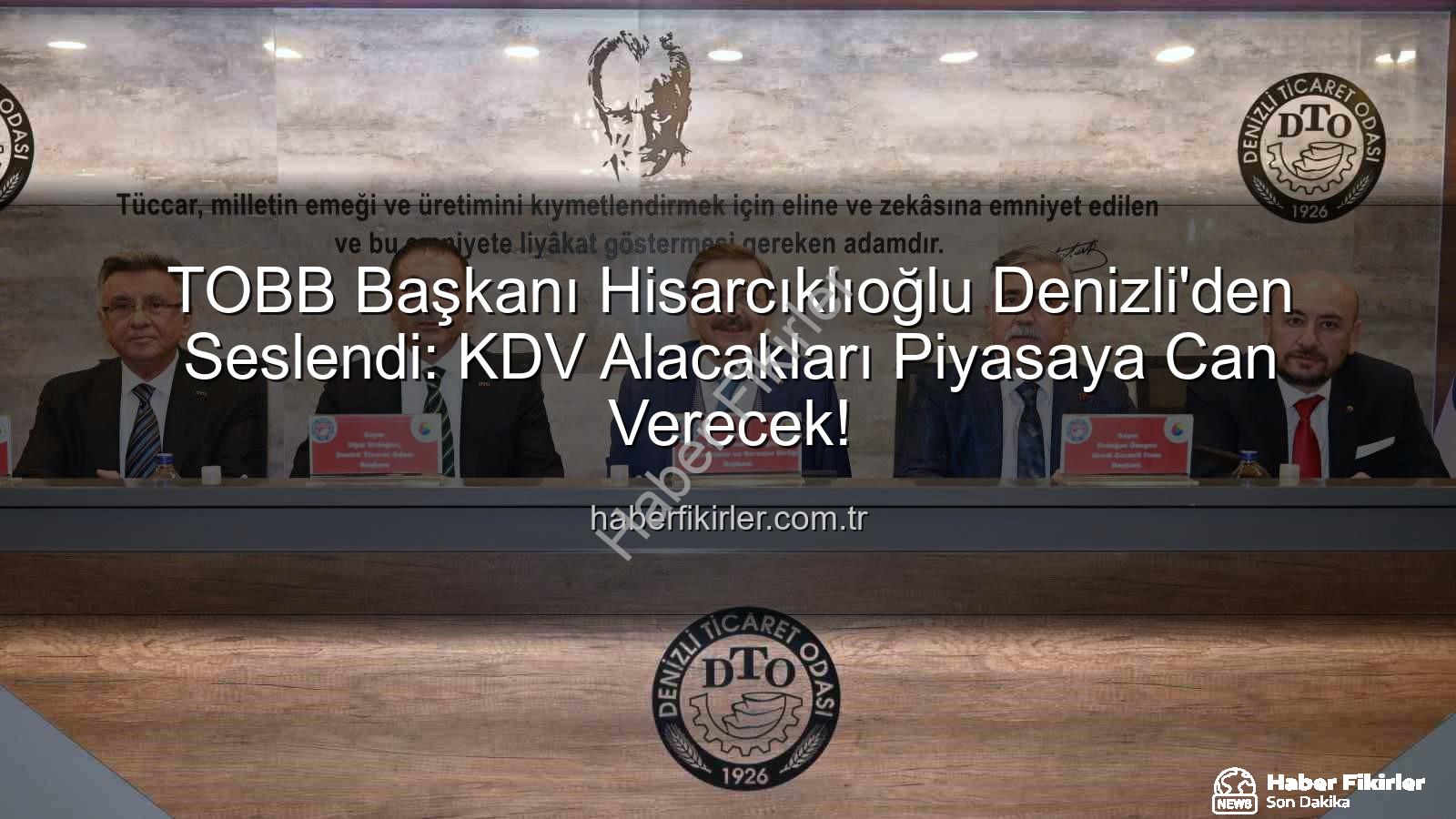 KDV alacakları - TOBB Başkanı Hisarcıklıoğlu Denizli'den Seslendi: KDV Alacakları Piyasaya Can Verecek!